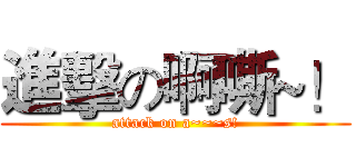 進擊の啊嘶~！ (attack on a~~~s!)