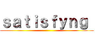 ｓａｔｉｓｆｙｎｇ  ()