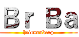 Ｂｒ Ｂａ (heinsenberg)
