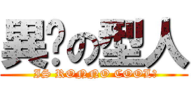 異睪の型人 ( IS RONNO COOL?)