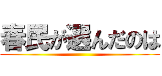 春民が選んだのは ()