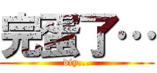 完蛋了… (diy...)