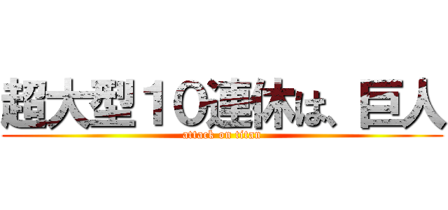 超大型１０連休は、巨人 (attack on titan)