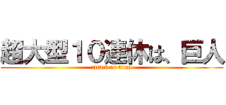 超大型１０連休は、巨人 (attack on titan)
