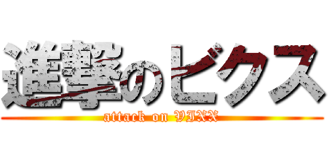 進撃のビクス (attack on VIXX)