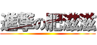 進撃の肥滋滋 ()