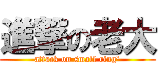 進撃の老大 (attack on small ring³)