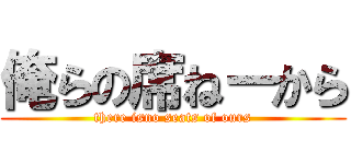 俺らの席ねーから (there isno seats of ours)