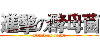 進擊の酵母菌 (attack on yeast)