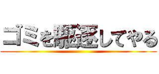 ゴミを駆逐してやる ()