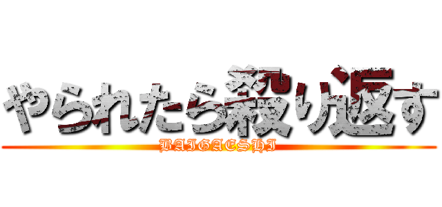 やられたら殺り返す (BAIGAESHI)