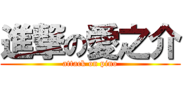 進撃の愛之介 (attack on pino)