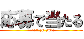 応募で当たる (ataru on oubo)