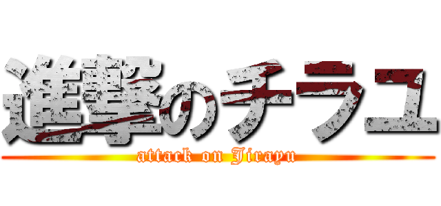 進撃のチラユ (attack on Jirayu)