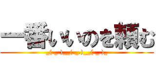 一番いいのを頼む (_(._.)__(._.)__(._.)_)