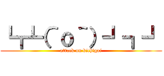 ┗┏┗（＾ｏ＾）┛┓┛ (attack on kichigai)