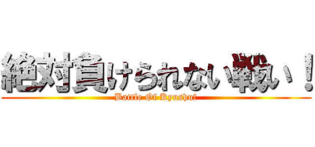 絶対負けられない戦い！ (Battle Of Kyushu　)