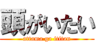 頭がいたい (attama ga ititan)