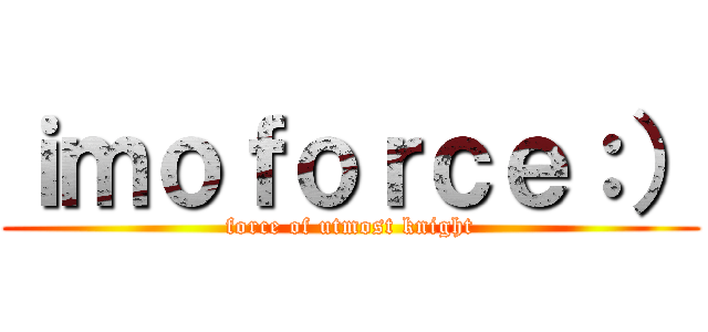 ｉｍｏｆｏｒｃｅ：） (force of utmost knight)