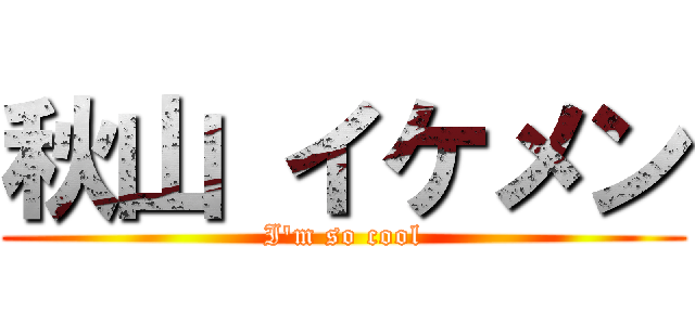 秋山 イケメン (I'm so cool)