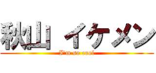 秋山 イケメン (I'm so cool)