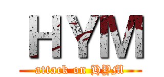 ＨＹＭ (attack on HYM)