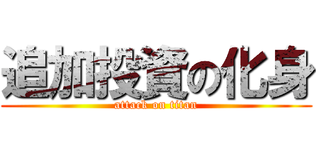 追加投資の化身 (attack on titan)