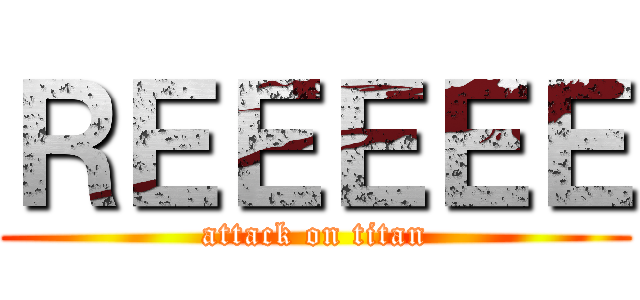 ＲＥＥＥＥＥ (attack on titan)