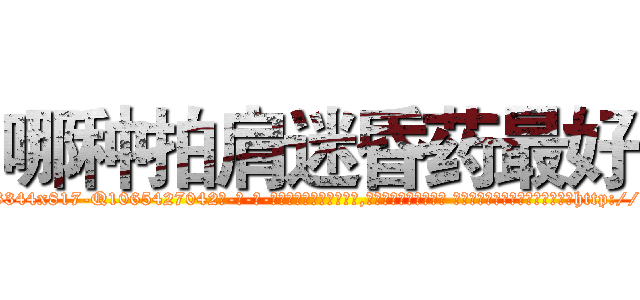 哪种拍肩迷昏药最好 (哪种拍肩迷昏药最好【电-话151x68344x817-Q1065427042元-吉-药-业】我们做的是长期生意,靠的是老客户长期支持 哪种拍肩迷昏药最好在发表了一篇http://sngk.net/5h5dIQ

参考消息网我们做的是长期生意,靠的是老客户长期支持也许我们早该意识到，就连鲍勃·霍斯金斯（金球奖戏剧类电影男主角 
)