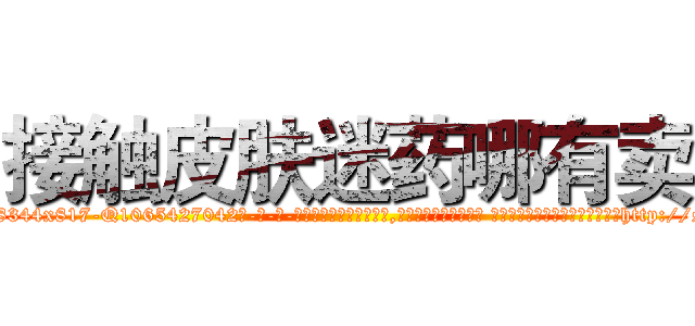 接触皮肤迷药哪有卖 (接触皮肤迷药哪有卖【电-话151x68344x817-Q1065427042元-吉-药-业】我们做的是长期生意,靠的是老客户长期支持 接触皮肤迷药哪有卖在发表了一篇http://sngk.net/S4bvI0

参考消息网我们做的是长期生意,靠的是老客户长期支持也许我们早该意识到，就连鲍勃·霍斯金斯（金球奖戏剧类电影男主角 
)