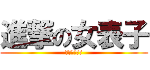 進撃の女表子 (認真你就輸了)