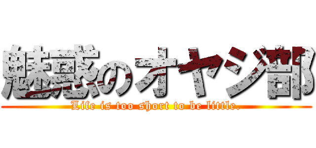 魅惑のオヤジ部 (Life is too short to be little.)