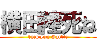 横田陸死ね (fuck you Garlic)