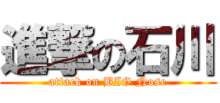 進撃の石川 (attack on BIG Nose)