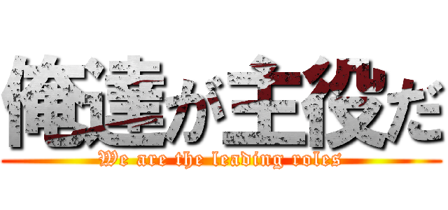 俺達が主役だ (We are the leading roles)