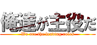 俺達が主役だ (We are the leading roles)