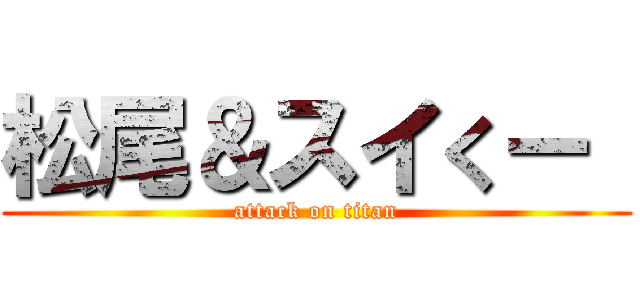 松尾＆スイくー  (attack on titan)