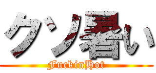 クソ暑い (FuckinHot)