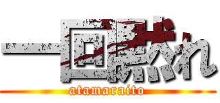 一回黙れ (atamaraito)
