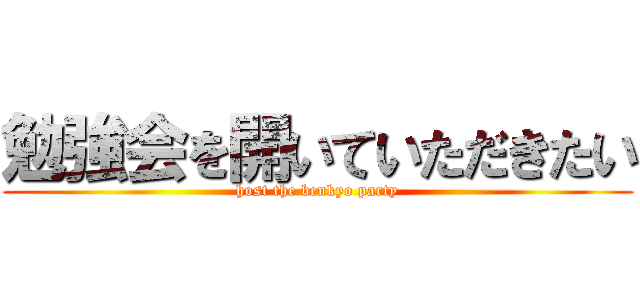 勉強会を開いていただきたい (host the benkyo party)