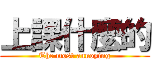 上課什麼的 (The most annoying)