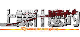 上課什麼的 (The most annoying)