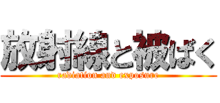 放射線と被ばく (radiation and exposure)