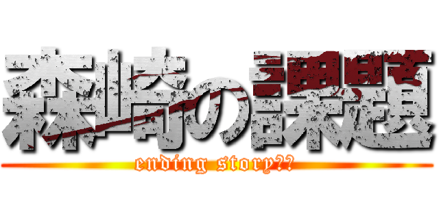 森崎の課題 (ending story??)