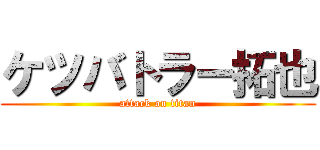 ケツバトラー拓也 (attack on titan)