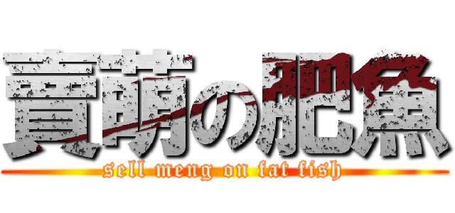 賣萌の肥魚 (sell meng on fat fish)