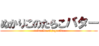 ぬかりこのたらこバター (nukariko of jagariko)