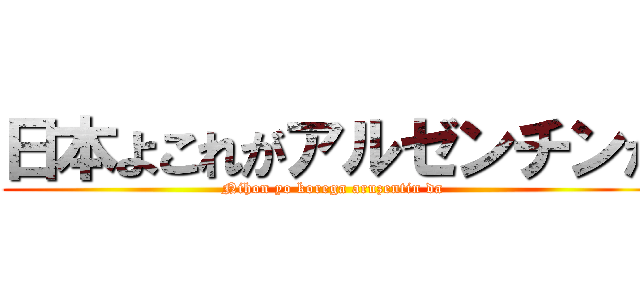 日本よこれがアルゼンチンだ (Nihon yo korega aruzentin da)