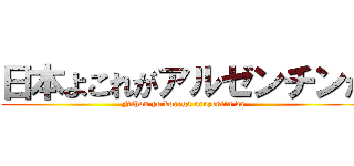 日本よこれがアルゼンチンだ (Nihon yo korega aruzentin da)