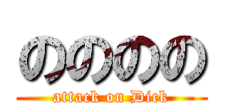 のののの (attack on Dick)